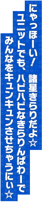 にゃっほーい！　諸星きらりだよ☆　ユニットでも、ハピハピなきらりんぱわーでみんなをキュンキュンさせちゃうにぃ☆