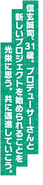 信玄誠司、３１歳。プロデューサーさんと新しいプロジェクトを始められることを光栄に思う。共に邁進していこう。
