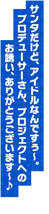 サンタだけど、アイドルなんですぅ～。プロデューサーさん、プロジェクトへのお誘い、ありがとうございます～♪