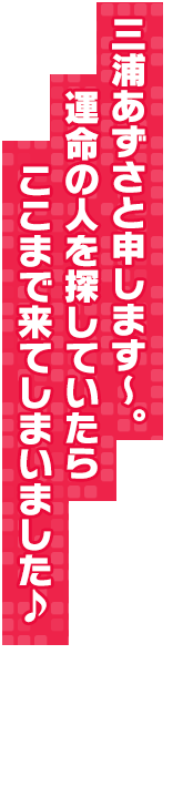 三浦あずさと申します～。運命の人を探していたらここまで来てしまいました♪