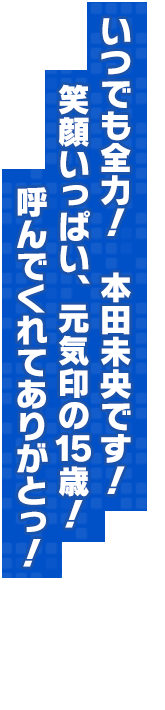 いつでも全力！　本田未央です！　笑顔いっぱい、元気印の１５歳！　呼んでくれてありがとっ！
