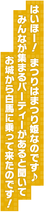 はいほー！　まつりはまつり姫なのです♪　みんなが集まるパーティーがあると聞いてお城から白馬に乗って来たのです！