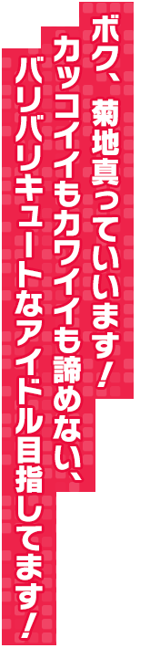 ボク、菊地真っていいます！　カッコイイもカワイイも諦めない、バリバリキュートなアイドル目指してます！