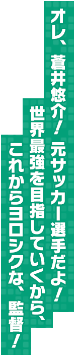 オレ、蒼井悠介！　元サッカー選手だよ！世界最強を目指していくから、これからヨロシクな、監督！