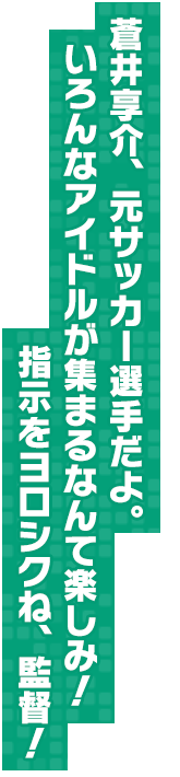 蒼井享介、元サッカー選手だよ。いろんなアイドルが集まるなんて楽しみ！指示をヨロシクね、監督！