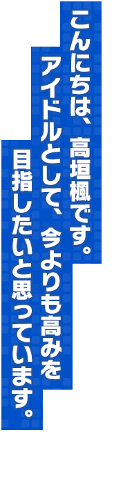 こんにちは、高垣楓です。 アイドルとして、今よりも高みを目指したいと思っています。