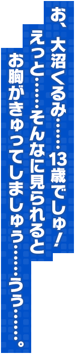 お、大沼くるみ……13歳でしゅ！えっと……そんなに見られるとお胸がきゅってしましゅぅ……うぅ……。