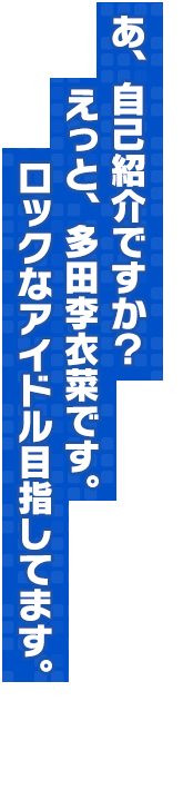 あ、自己紹介ですか？えっと、多田李衣菜です。ロックなアイドル目指してます。