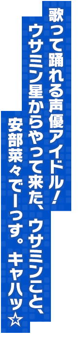 歌って踊れる声優アイドル！ウサミン星からやって来た、ウサミンこと、安部菜々でーっす。キャハッ☆