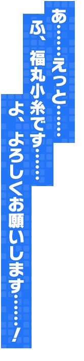 あ……えっと…… ふ、福丸小糸です…… よ、よろしくお願いします……！
