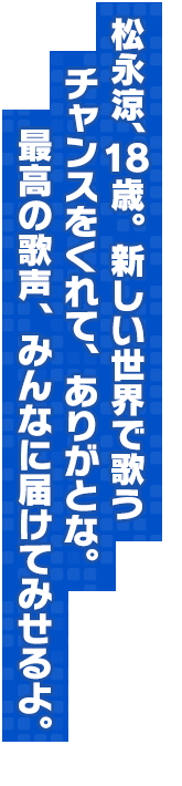 松永涼、18歳。新しい世界で歌うチャンスをくれて、ありがとな。最高の歌声、みんなに届けてみせるよ。