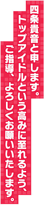 四条貴音と申します。トップアイドルという高みに至れるよう、ご指導、よろしくお願いいたします。