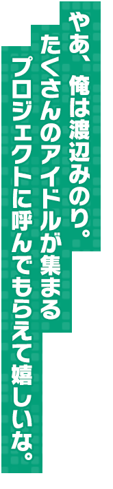 やあ、俺は渡辺みのり。たくさんのアイドルが集まるプロジェクトに呼んでもらえて嬉しいな。