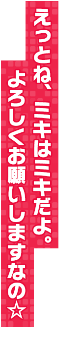 えっとね、ミキはミキだよ。よろしくお願いしますなの☆