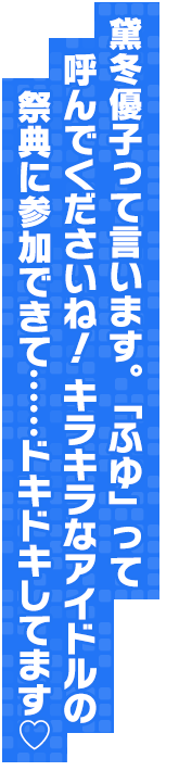 黛冬優子って言います。「ふゆ」って呼んでくださいね！ キラキラなアイドルの祭典に参加できて……ドキドキしてます♡