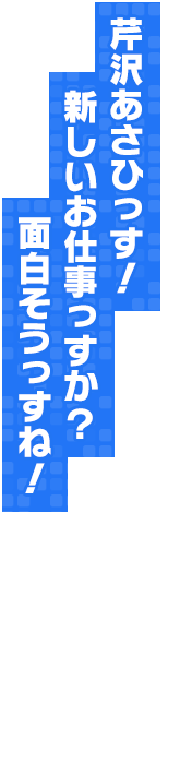 芹沢あさひっす！新しいお仕事っすか？面白そうっすね！