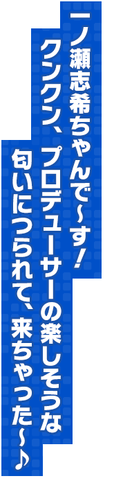 一ノ瀬志希ちゃんで～す！　クンクン、プロデューサーの楽しそうな匂いにつられて、来ちゃった～♪