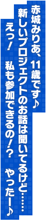 赤城みりあ、11歳です♪新しいプロジェクトのお話は聞いてるけど……えっ！　私も参加できるの！？　やったー♪