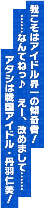 我こそはアイドル界一の傾奇者！……なんてねっ♪　えー、改めまして……アタシは戦国アイドル・丹羽仁美！