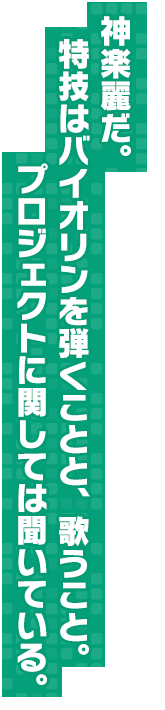 神楽麗だ。特技はバイオリンを弾くことと、歌うこと。プロジェクトに関しては聞いている。