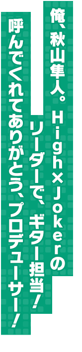 俺、秋山隼人。High×Jokerのリーダーで、ギター担当！呼んでくれてありがとう、プロデューサー！