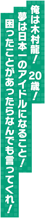 俺は木村龍！　２０歳！　夢は日本一のアイドルになること！　困ったことがあったらなんでも言ってくれ！