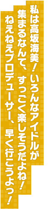 私は高坂海美！　いろんなアイドルが集まるなんて、すっごく楽しそうだよね！ねえねえプロデューサー、早く行こうよっ！