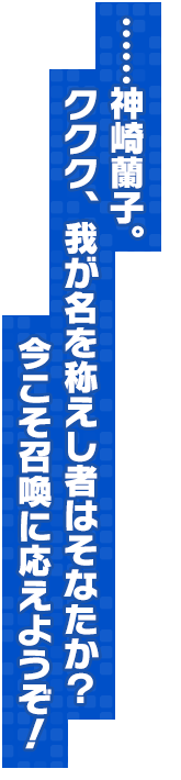 ……神崎蘭子。ククク、我が名を称えし者はそなたか？　今こそ召喚に応えようぞ！