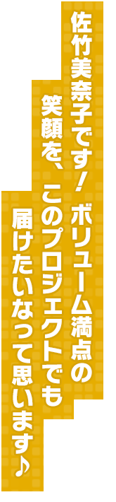佐竹美奈子です！　ボリューム満点の笑顔を、このプロジェクトでも届けたいなって思います♪