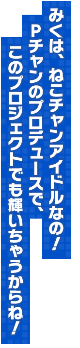 みくは、ねこチャンアイドルなの！Pチャンのプロデュースで、このプロジェクトでも輝いちゃうからね！