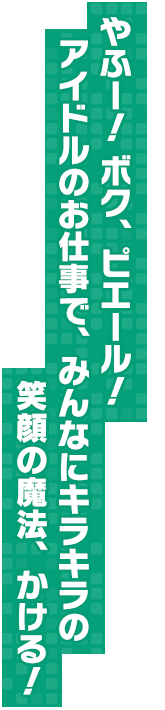 やふー！ ボク、ピエール！ アイドルのお仕事で、みんなにキラキラの笑顔の魔法、かける！