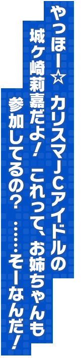 やっほー☆　カリスマＪＣの城ヶ崎莉嘉だよ！　これって、お姉ちゃんも参加してるの？　……そーなんだ。じゃあ、アタシやるー！