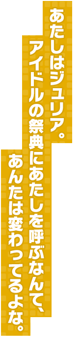 あたしはジュリア。アイドルの祭典にあたしを呼ぶなんて、あんたは変わってるよな。