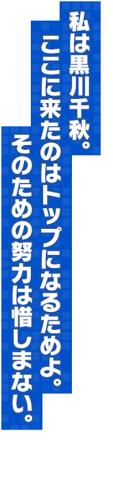 私は黒川千秋。ここに来たのはトップになるためよ。そのための努力は惜しまない。