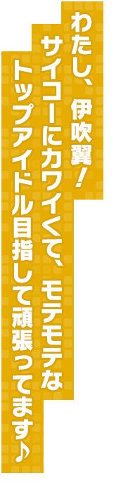 わたし、伊吹翼！　サイコーにカワイくて、モテモテなトップアイドル目指して頑張ってます♪
