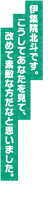 伊集院北斗です。こうしてあなたを見て、改めて素敵な方だなと思いました｡