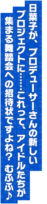 日菜子が、プロデューサーさんの新しいプロジェクトに……これって、アイドルたちが集まる舞踏会への招待状ですよね？ むふふ♪