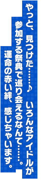 やっと、見つけた……♪　いろんなアイドルが参加する祭典で巡り会えるなんて……。運命の赤い絆、感じちゃいます。