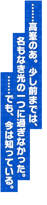 ……高峯のあ。少し前までは、名もなき光の一つに過ぎなかった。……でも、今は知っている。