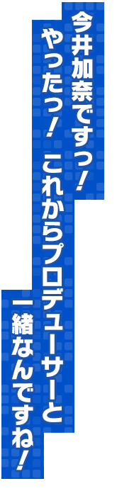 今井加奈ですっ！やったっ！　これからプロデューサーと一緒なんですね！