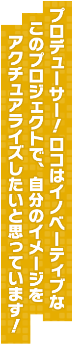 プロデューサー！　ロコはイノベーティブなこのプロジェクトで、自分のイメージをアクチュアライズしたいと思っています！