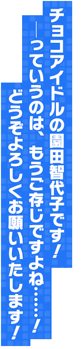 チョコアイドルの園田智代子です！──っていうのは、もうご存じですよね……！どうぞよろしくお願いいたします！