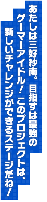 あたしは三好紗南。目指すは最強のゲーマーアイドル！このプロジェクトは、新しいチャレンジができるステージだね！