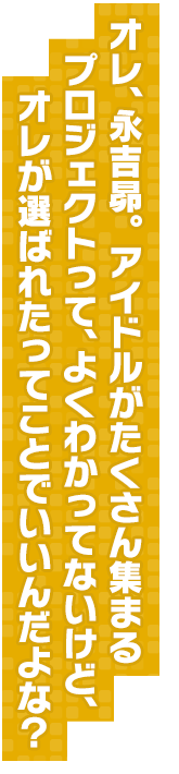 オレ、永吉昴。アイドルがたくさん集まるプロジェクトって、よくわかってないけど、オレが選ばれたってことでいいんだよな？