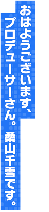 おはようございます、プロデューサーさん。桑山千雪です。