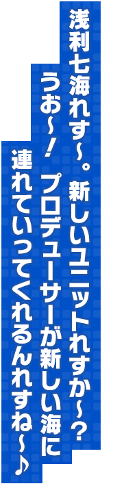 浅利七海れす～。新しいユニットれすか～？うお～！　プロデューサーが新しい海に連れていってくれるんれすね～♪