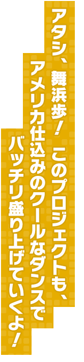 アタシ、舞浜歩！このプロジェクトも、アメリカ仕込みのクールなダンスでバッチリ盛り上げていくよ！