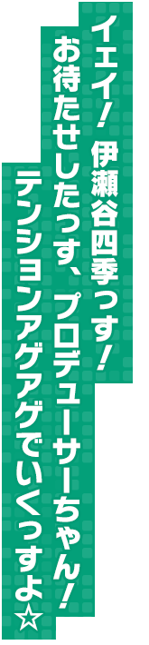 イェイ！ 伊瀬谷四季っす！お待たせしたっす、プロデューサーちゃん！テンションアゲアゲでいくっすよ☆