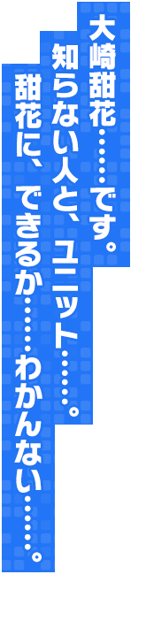 大崎甜花……です。知らない人と、ユニット……。甜花に、できるか……わかんない……。