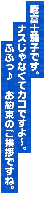 鷹富士茄子です。ナスじゃなくてカコですよ～。ふふっ♪　お約束のご挨拶ですね。
